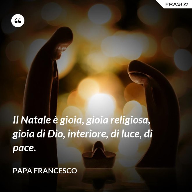 Il Natale è gioia, gioia religiosa, gioia di Dio, interiore, di luce, di pace. - Papa Francesco