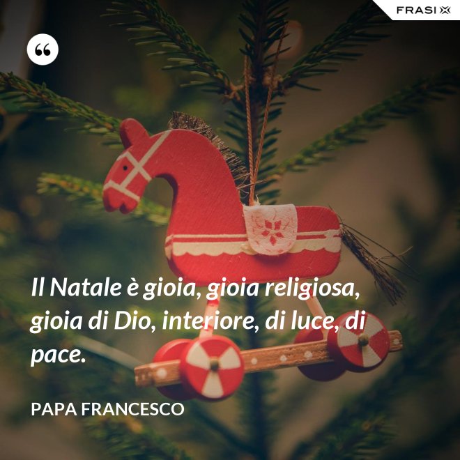 Il Natale è gioia, gioia religiosa, gioia di Dio, interiore, di luce, di pace. - Papa Francesco