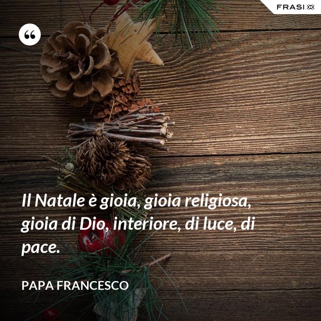 Il Natale è gioia, gioia religiosa, gioia di Dio, interiore, di luce, di pace. - Papa Francesco