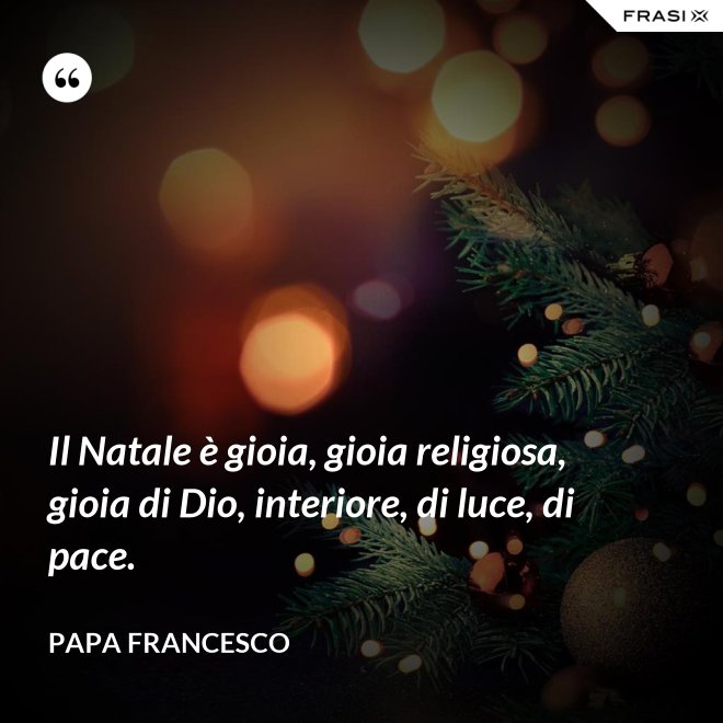 Il Natale è gioia, gioia religiosa, gioia di Dio, interiore, di luce, di pace. - Papa Francesco
