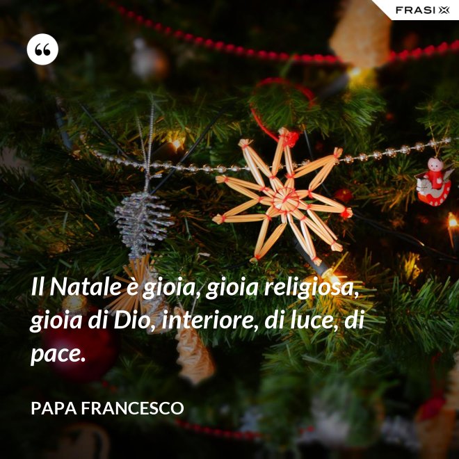 Il Natale è gioia, gioia religiosa, gioia di Dio, interiore, di luce, di pace. - Papa Francesco