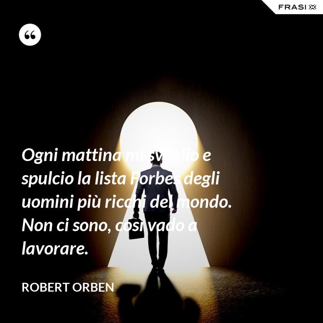 Ogni mattina mi sveglio e spulcio la lista Forbes degli uomini più ricchi del mondo. Non ci sono, così vado a lavorare. - Robert Orben