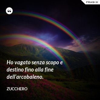 Ho vagato senza scopo e destino fino alla fine dell’arcobaleno. - Zucchero