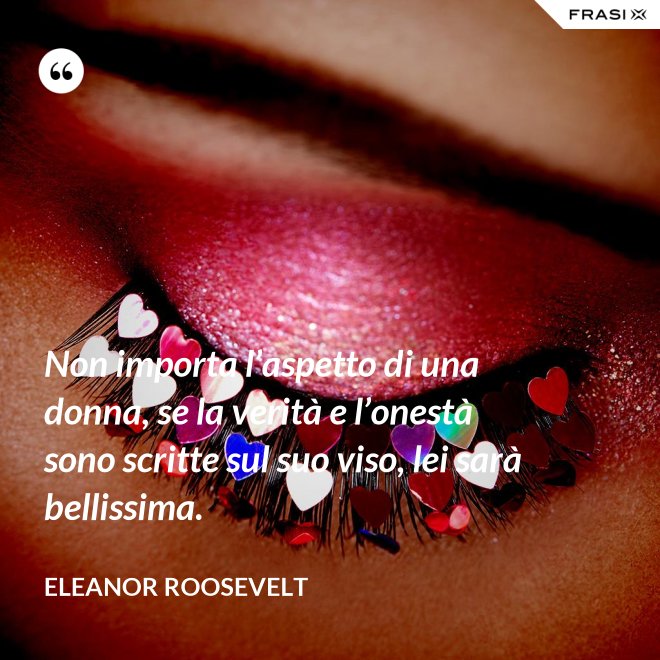 Non importa l’aspetto di una donna, se la verità e l’onestà sono scritte sul suo viso, lei sarà bellissima. - Eleanor Roosevelt