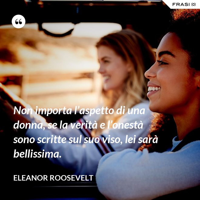 Non importa l’aspetto di una donna, se la verità e l’onestà sono scritte sul suo viso, lei sarà bellissima. - Eleanor Roosevelt