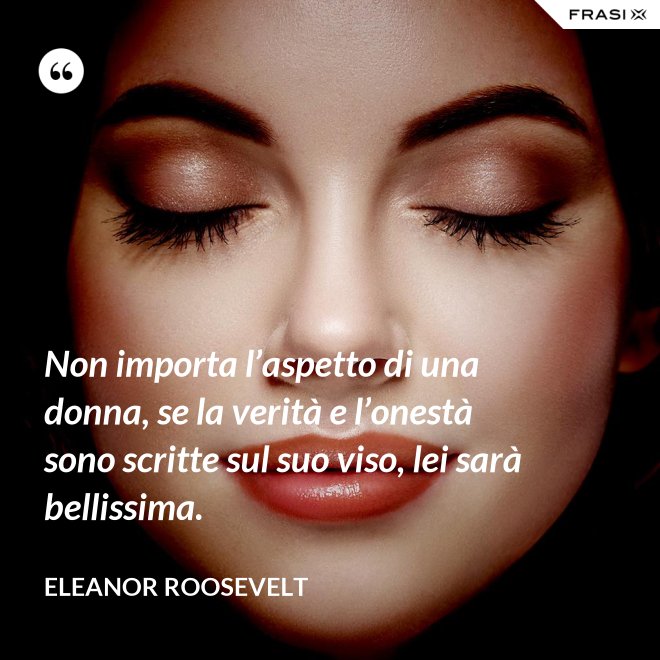 Non importa l’aspetto di una donna, se la verità e l’onestà sono scritte sul suo viso, lei sarà bellissima. - Eleanor Roosevelt
