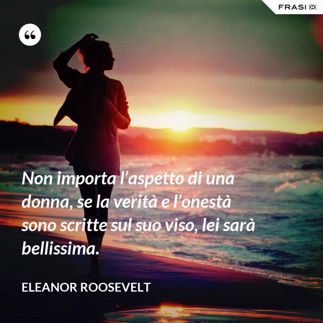 Non importa l’aspetto di una donna, se la verità e l’onestà sono scritte sul suo viso, lei sarà bellissima. - Eleanor Roosevelt