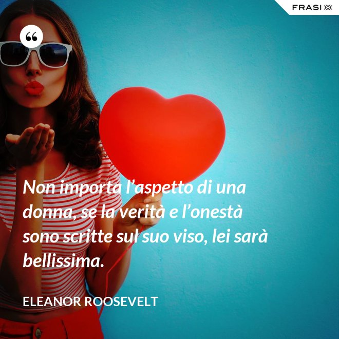 Non importa l’aspetto di una donna, se la verità e l’onestà sono scritte sul suo viso, lei sarà bellissima. - Eleanor Roosevelt