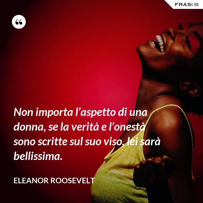 Non importa l’aspetto di una donna, se la verità e l’onestà sono scritte sul suo viso, lei sarà bellissima. - Eleanor Roosevelt