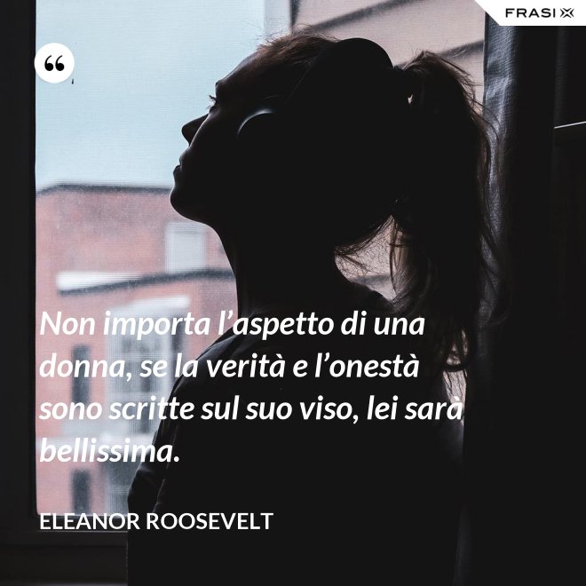 Non importa l’aspetto di una donna, se la verità e l’onestà sono scritte sul suo viso, lei sarà bellissima. - Eleanor Roosevelt