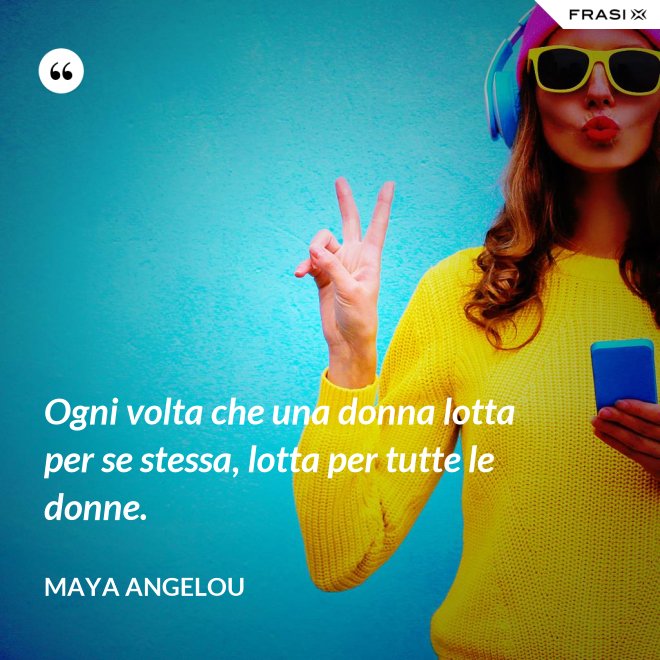 Ogni volta che una donna lotta per se stessa, lotta per tutte le donne. - Maya Angelou