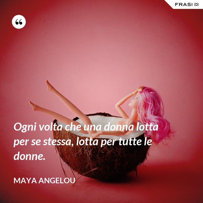 Ogni volta che una donna lotta per se stessa, lotta per tutte le donne. - Maya Angelou