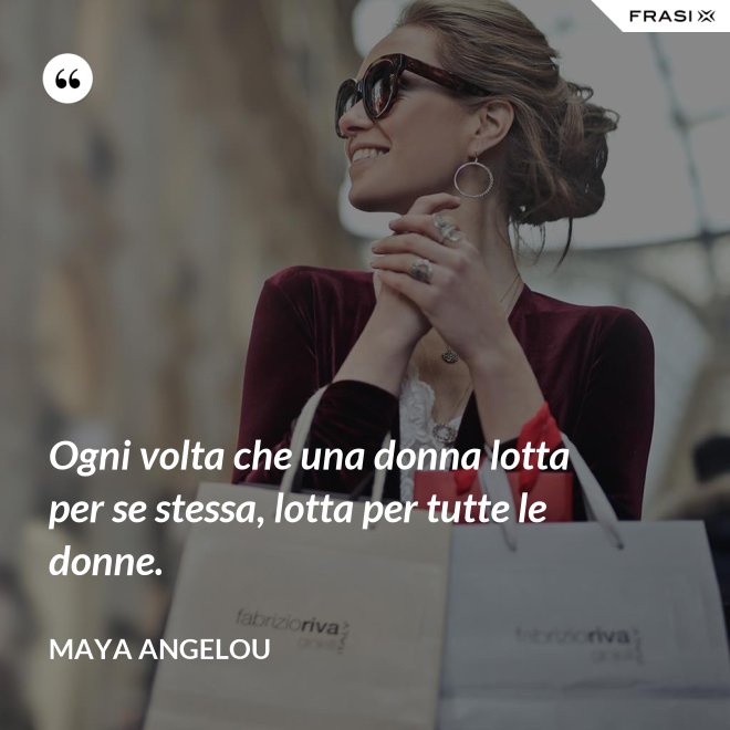 Ogni volta che una donna lotta per se stessa, lotta per tutte le donne. - Maya Angelou
