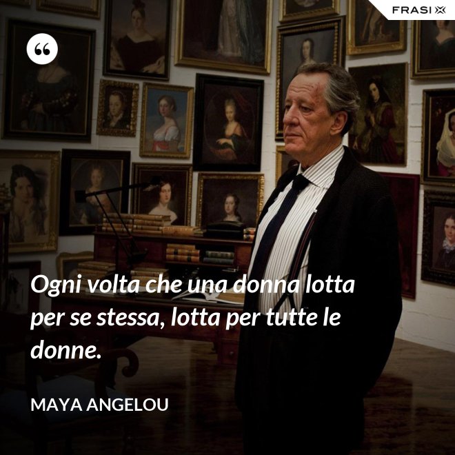 Ogni volta che una donna lotta per se stessa, lotta per tutte le donne. - Maya Angelou