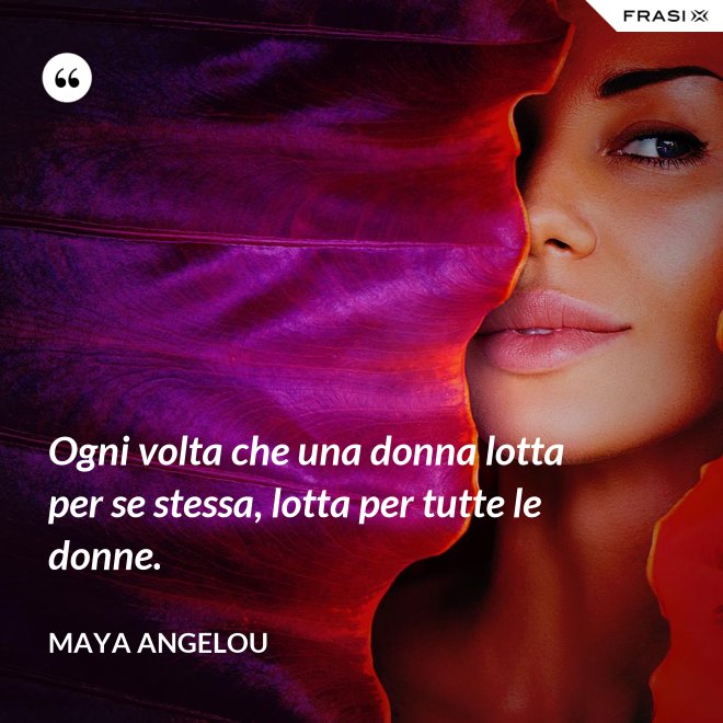 Ogni volta che una donna lotta per se stessa, lotta per tutte le donne. - Maya Angelou