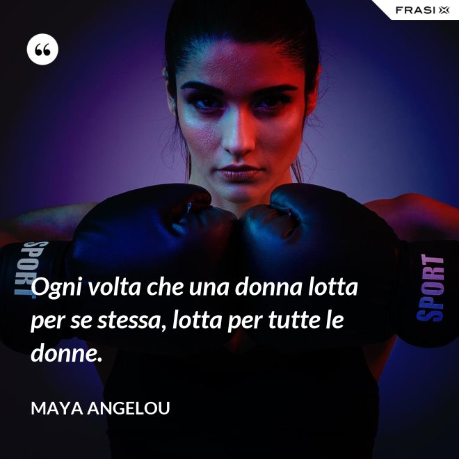 Ogni volta che una donna lotta per se stessa, lotta per tutte le donne. - Maya Angelou