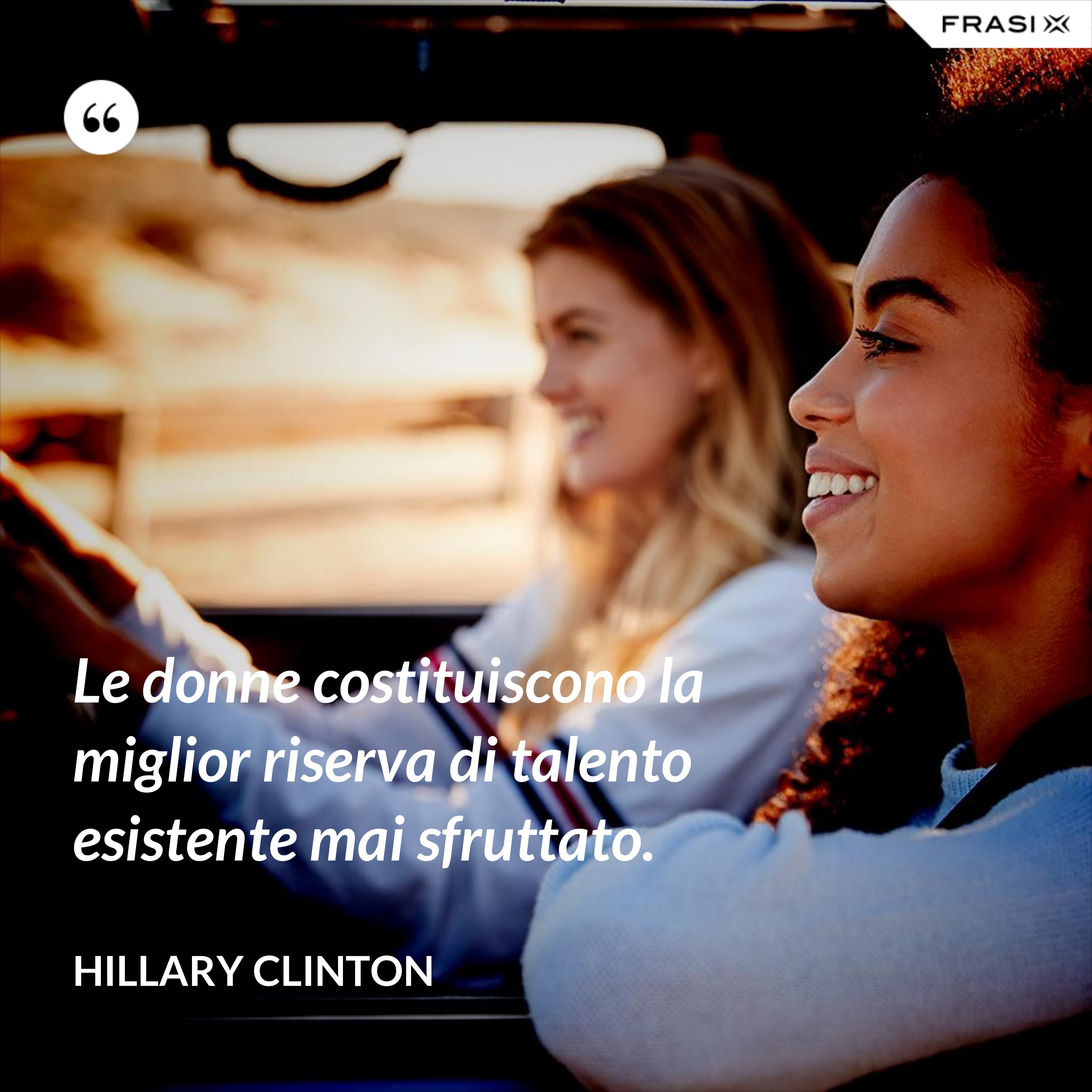 Le donne costituiscono la miglior riserva di talento esistente mai sfruttato. - Hillary Clinton