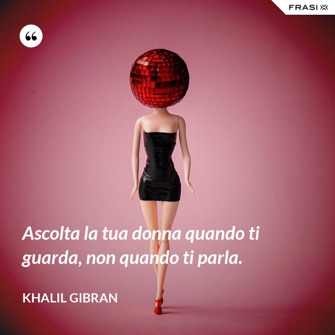 Ascolta la tua donna quando ti guarda, non quando ti parla. - Khalil Gibran