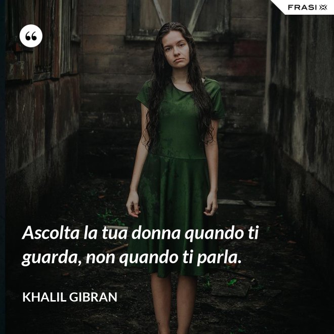 Ascolta la tua donna quando ti guarda, non quando ti parla. - Khalil Gibran