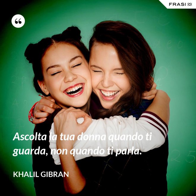Ascolta la tua donna quando ti guarda, non quando ti parla. - Khalil Gibran