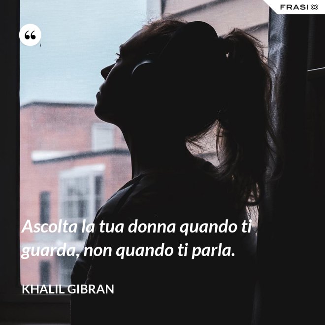 Ascolta la tua donna quando ti guarda, non quando ti parla. - Khalil Gibran