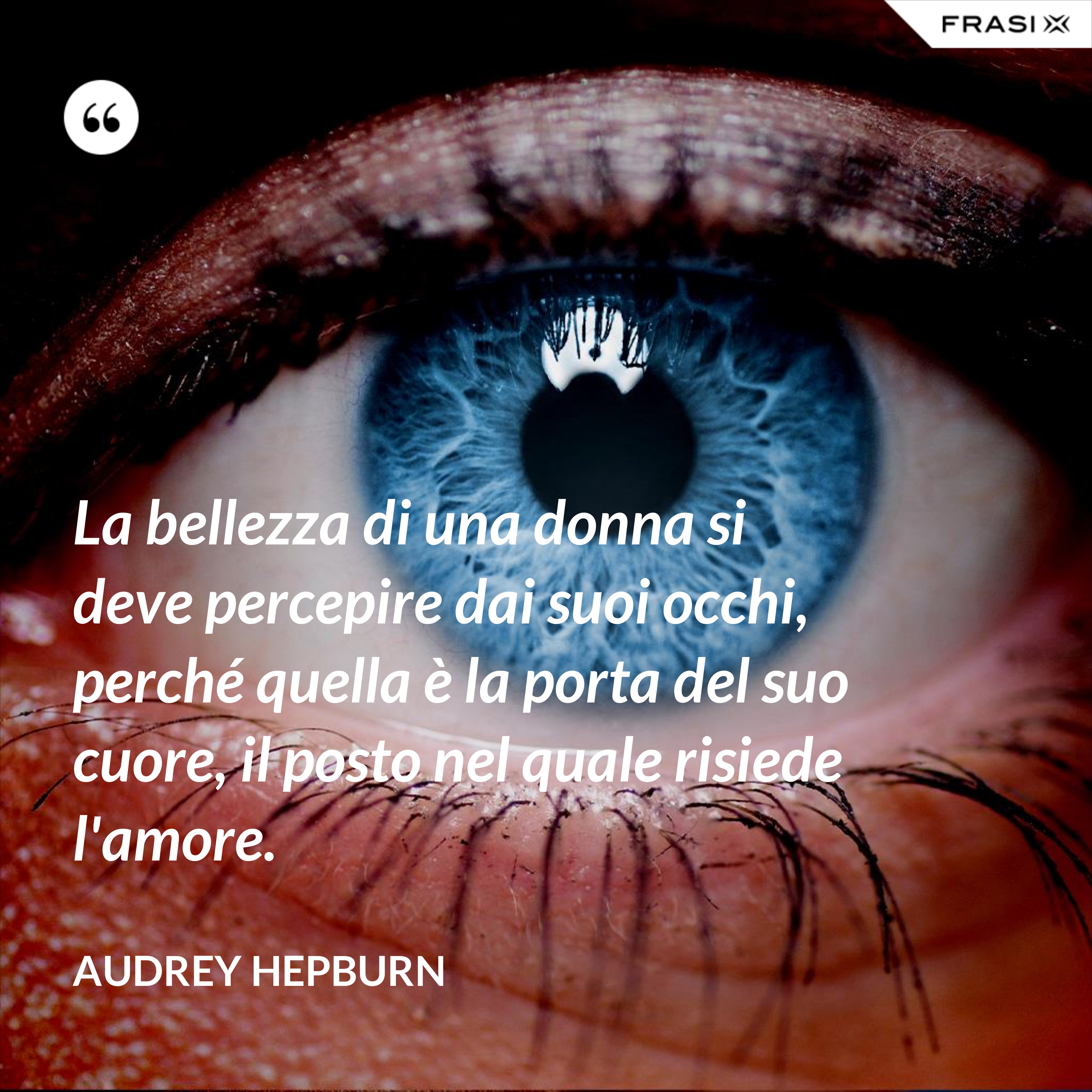 La bellezza di una donna si deve percepire dai suoi occhi, perché quella è la porta del suo cuore, il posto nel quale risiede l'amore. - Audrey Hepburn