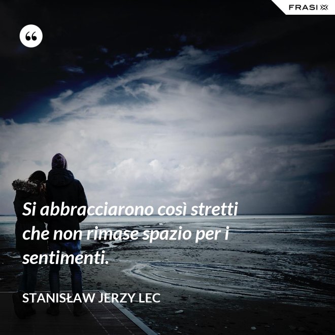 Si abbracciarono così stretti che non rimase spazio per i sentimenti. - Stanisław Jerzy Lec
