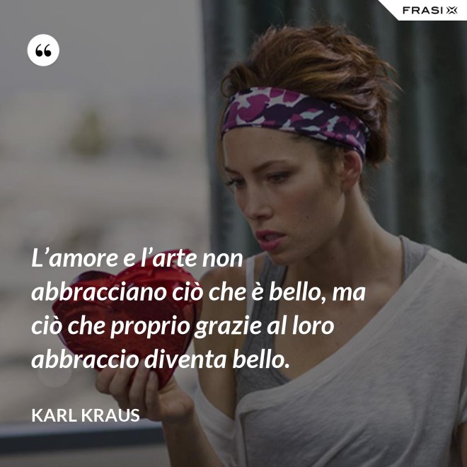 L’amore e l’arte non abbracciano ciò che è bello, ma ciò che proprio grazie al loro abbraccio diventa bello. - Karl Kraus
