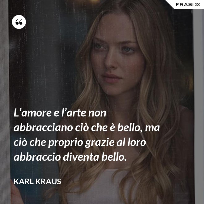 L’amore e l’arte non abbracciano ciò che è bello, ma ciò che proprio grazie al loro abbraccio diventa bello. - Karl Kraus