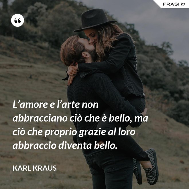 L’amore e l’arte non abbracciano ciò che è bello, ma ciò che proprio grazie al loro abbraccio diventa bello. - Karl Kraus