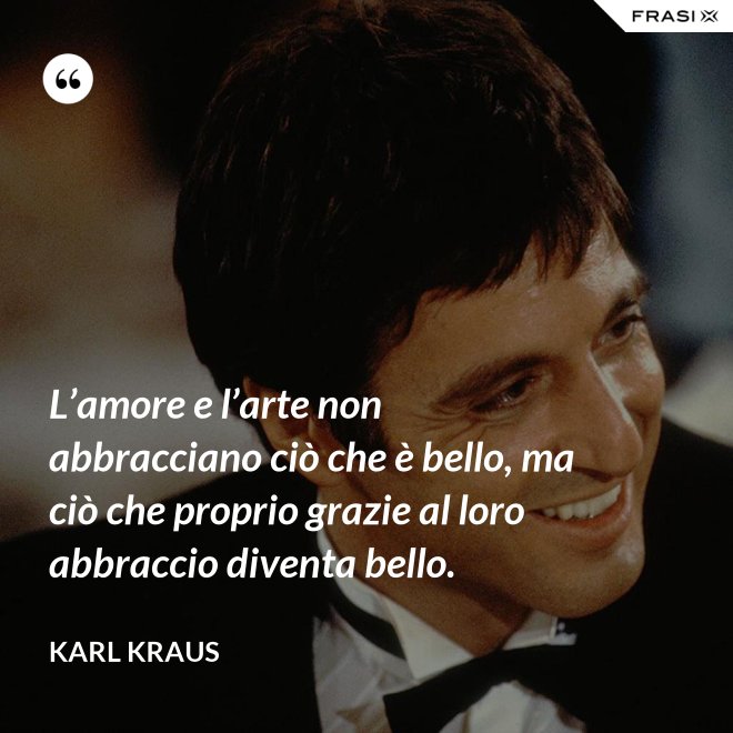 L’amore e l’arte non abbracciano ciò che è bello, ma ciò che proprio grazie al loro abbraccio diventa bello. - Karl Kraus