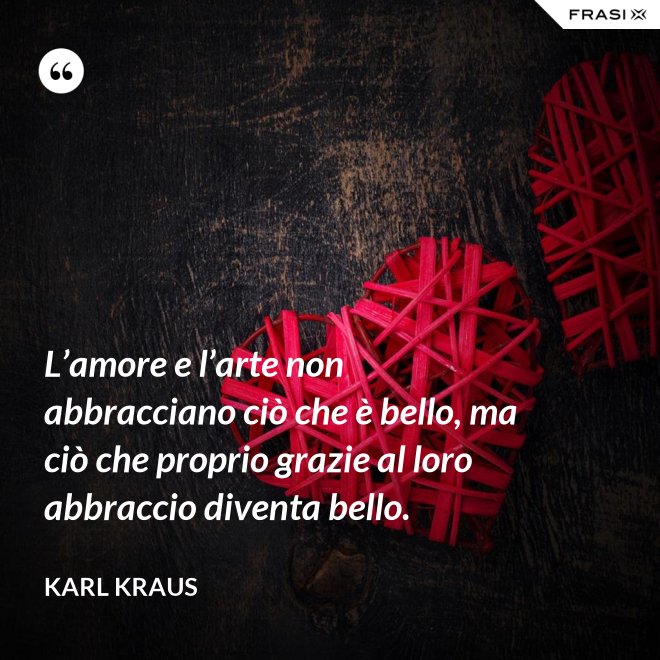 L’amore e l’arte non abbracciano ciò che è bello, ma ciò che proprio grazie al loro abbraccio diventa bello. - Karl Kraus