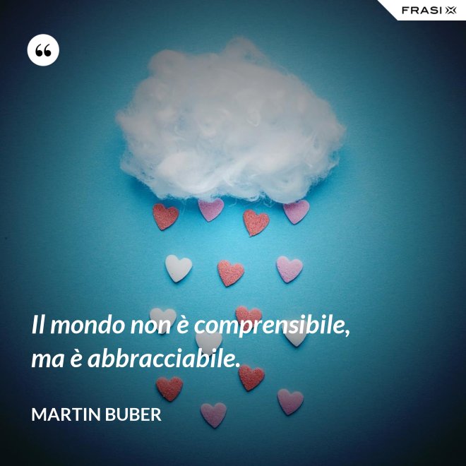 Il mondo non è comprensibile, ma è abbracciabile. - Martin Buber