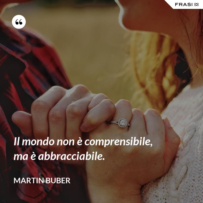 Il mondo non è comprensibile, ma è abbracciabile. - Martin Buber