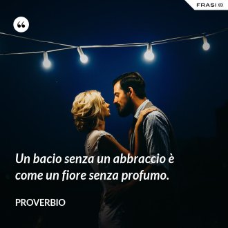 Un bacio senza un abbraccio è come un fiore senza profumo. - Proverbio