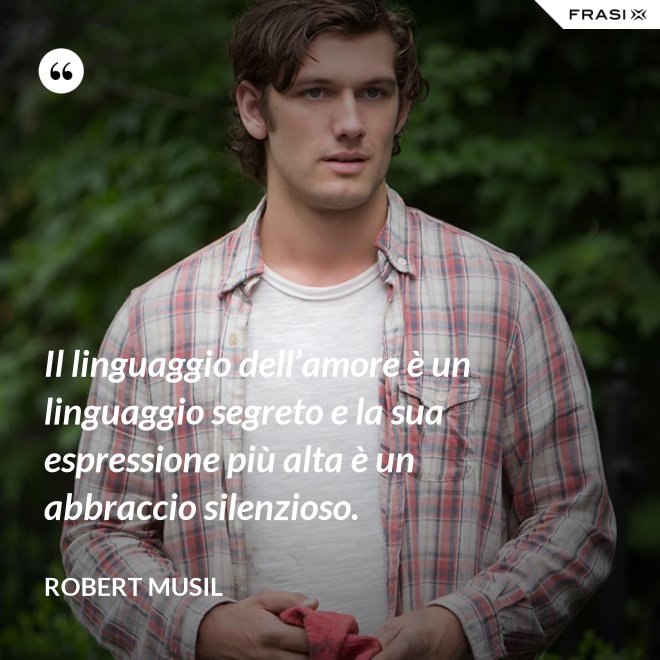 Il linguaggio dell’amore è un linguaggio segreto e la sua espressione più alta è un abbraccio silenzioso. - Robert Musil