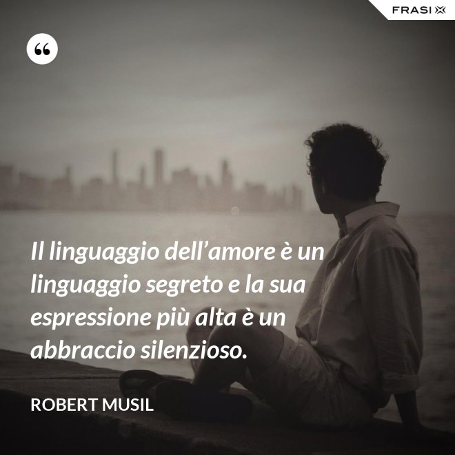 Il linguaggio dell’amore è un linguaggio segreto e la sua espressione più alta è un abbraccio silenzioso. - Robert Musil