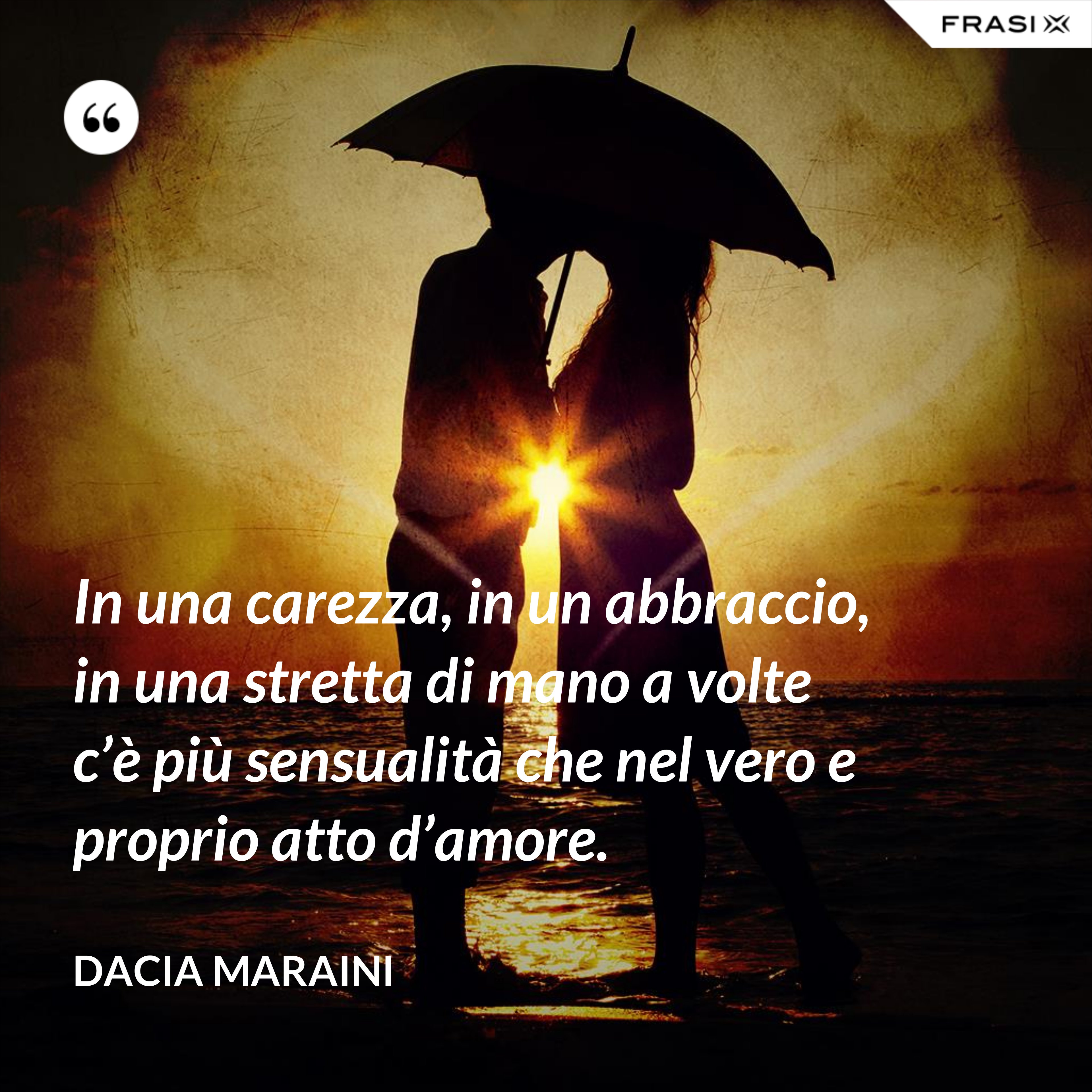 In una carezza, in un abbraccio, in una stretta di mano a volte c’è più sensualità che nel vero e proprio atto d’amore. - Dacia Maraini