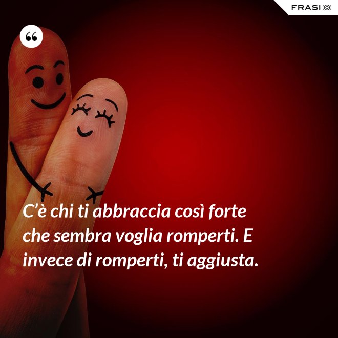 C’è chi ti abbraccia così forte che sembra voglia romperti. E invece di romperti, ti aggiusta. - Anonimo