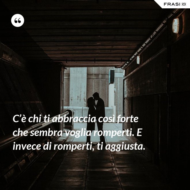 C’è chi ti abbraccia così forte che sembra voglia romperti. E invece di romperti, ti aggiusta. - Anonimo