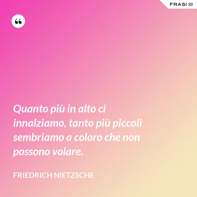 Quanto più in alto ci innalziamo, tanto più piccoli sembriamo a coloro che non possono volare. - Friedrich Nietzsche