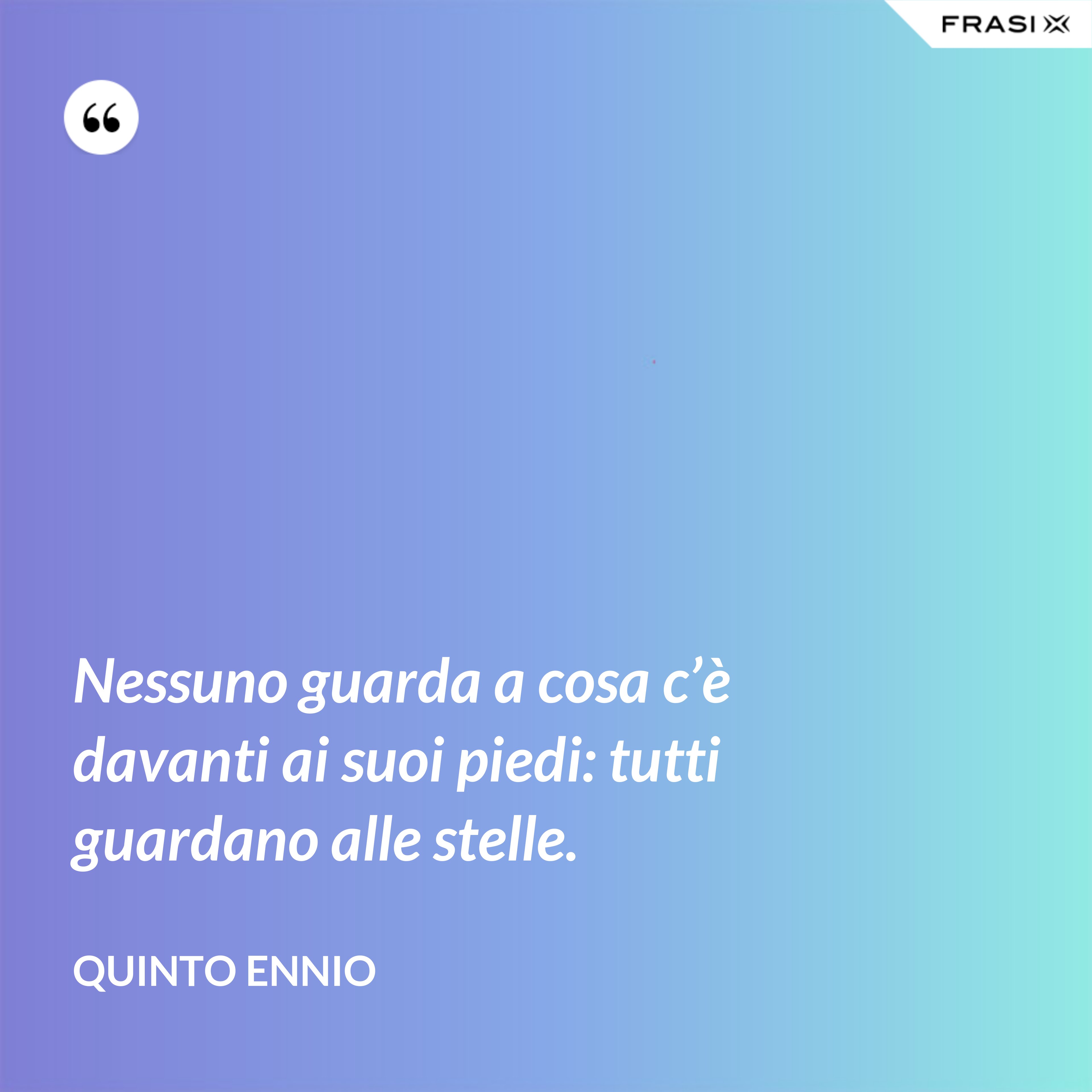 Nessuno guarda a cosa c’è davanti ai suoi piedi: tutti guardano alle stelle. - Quinto Ennio