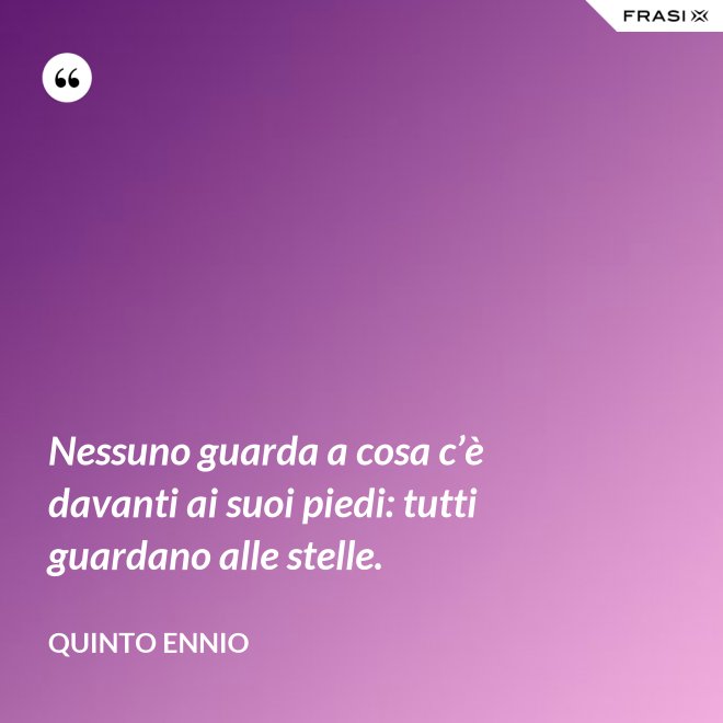Nessuno guarda a cosa c’è davanti ai suoi piedi: tutti guardano alle stelle. - Quinto Ennio