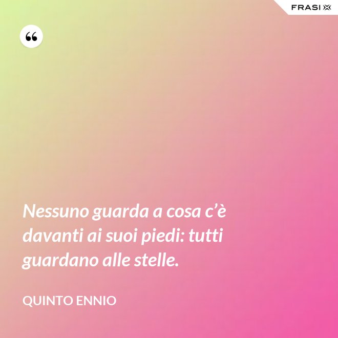 Nessuno guarda a cosa c’è davanti ai suoi piedi: tutti guardano alle stelle. - Quinto Ennio