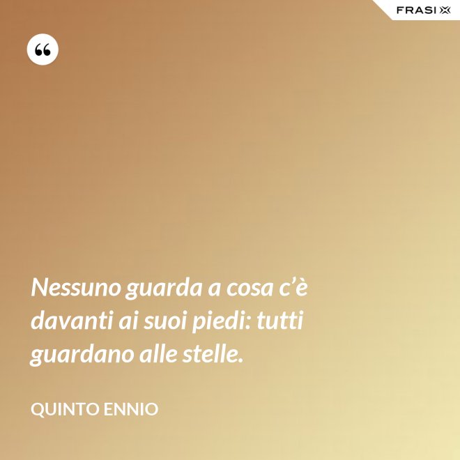 Nessuno guarda a cosa c’è davanti ai suoi piedi: tutti guardano alle stelle. - Quinto Ennio