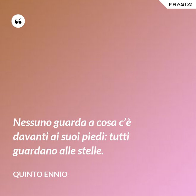 Nessuno guarda a cosa c’è davanti ai suoi piedi: tutti guardano alle stelle. - Quinto Ennio
