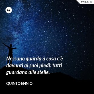 Nessuno guarda a cosa c’è davanti ai suoi piedi: tutti guardano alle stelle. - Quinto Ennio