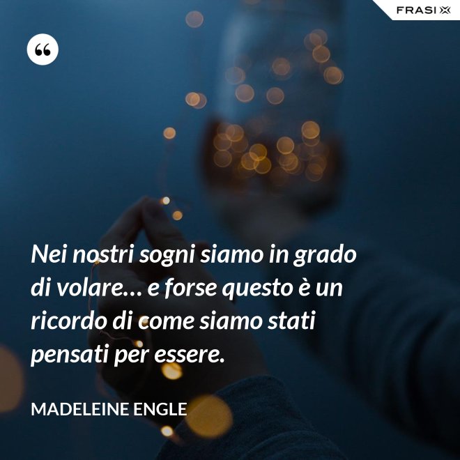 Nei nostri sogni siamo in grado di volare… e forse questo è un ricordo di come siamo stati pensati per essere. - Madeleine Engle