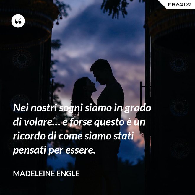 Nei nostri sogni siamo in grado di volare… e forse questo è un ricordo di come siamo stati pensati per essere. - Madeleine Engle