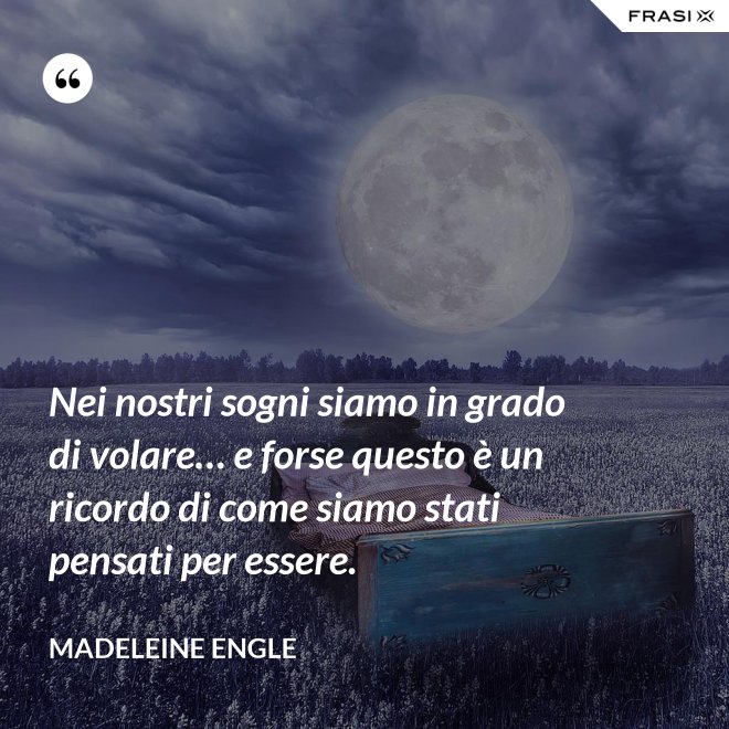 Nei nostri sogni siamo in grado di volare… e forse questo è un ricordo di come siamo stati pensati per essere. - Madeleine Engle